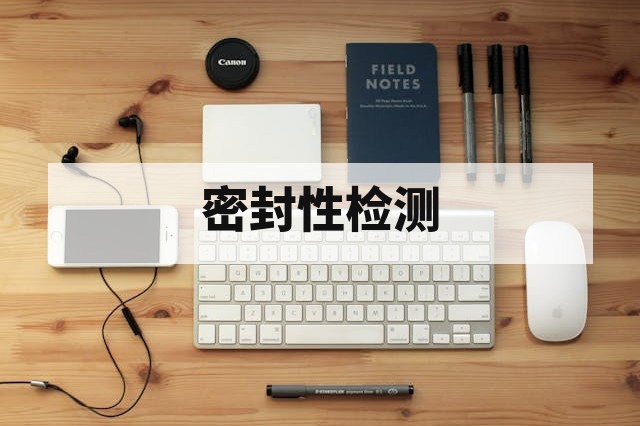 密封性检测解析:包装与产品气密性及水密性测试指南